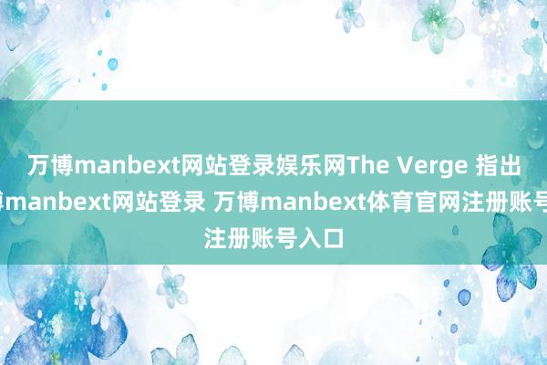 萬博manbext網站登錄娛樂網The Verge 指出-萬博manbext網站登錄 萬博manbext體育官網注冊賬號入口
