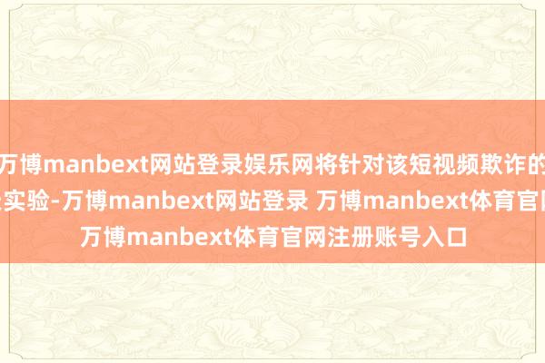 萬博manbext網站登錄娛樂網將針對該短視頻欺詐的禁令推遲 75 天實驗-萬博manbext網站登錄 萬博manbext體育官網注冊賬號入口