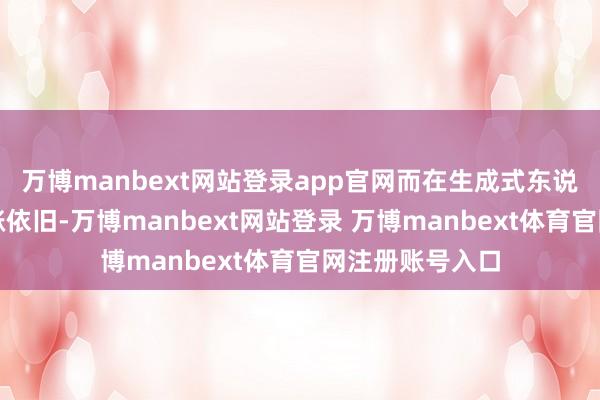 萬博manbext網站登錄app官網而在生成式東說念主工智能上漲依舊-萬博manbext網站登錄 萬博manbext體育官網注冊賬號入口