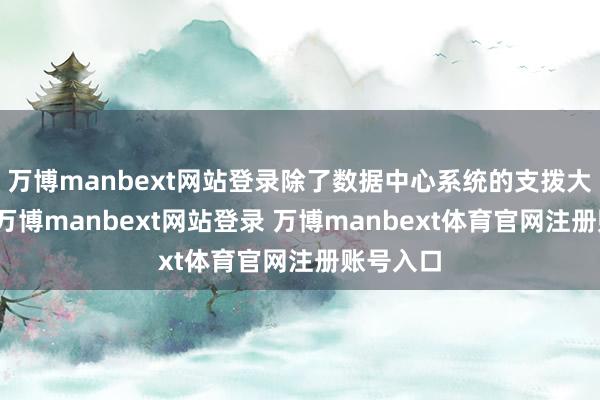 萬博manbext網(wǎng)站登錄除了數(shù)據(jù)中心系統(tǒng)的支撥大幅增多-萬博manbext網(wǎng)站登錄 萬博manbext體育官網(wǎng)注冊賬號入口