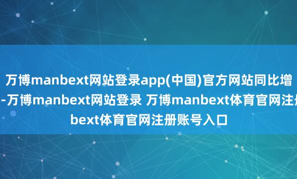 萬博manbext網(wǎng)站登錄app(中國)官方網(wǎng)站同比增多55.81%-萬博manbext網(wǎng)站登錄 萬博manbext體育官網(wǎng)注冊賬號(hào)入口