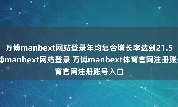 萬博manbext網站登錄年均復合增長率達到21.5%-萬博manbext網站登錄 萬博manbext體育官網注冊賬號入口
