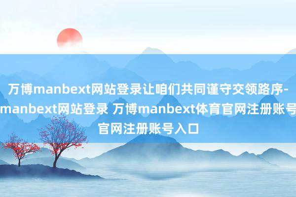 萬博manbext網站登錄讓咱們共同謹守交領路序-萬博manbext網站登錄 萬博manbext體育官網注冊賬號入口