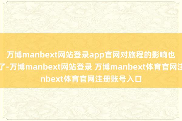 萬博manbext網站登錄app官網對旅程的影響也比過去小多了-萬博manbext網站登錄 萬博manbext體育官網注冊賬號入口