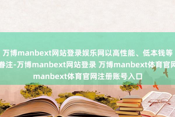 萬博manbext網站登錄娛樂網以高性能、低本錢等特色受到各人眷注-萬博manbext網站登錄 萬博manbext體育官網注冊賬號入口