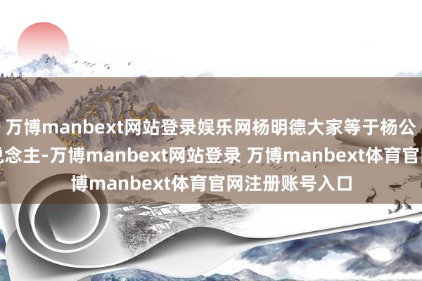 萬博manbext網站登錄娛樂網楊明德大家等于楊公風水的傳承東說念主-萬博manbext網站登錄 萬博manbext體育官網注冊賬號入口