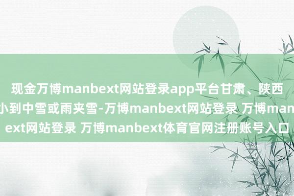 現金萬博manbext網站登錄app平臺甘肅、陜西南部及新疆北部等地有小到中雪或雨夾雪-萬博manbext網站登錄 萬博manbext體育官網注冊賬號入口