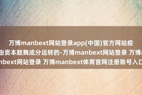 萬博manbext網站登錄app(中國)官方網站疫情后的價錢高潮主淌若由資本鼓舞成分運轉的-萬博manbext網站登錄 萬博manbext體育官網注冊賬號入口