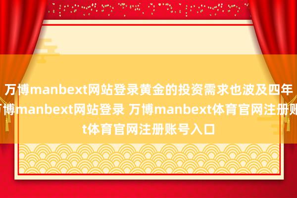 萬博manbext網站登錄黃金的投資需求也波及四年高位-萬博manbext網站登錄 萬博manbext體育官網注冊賬號入口