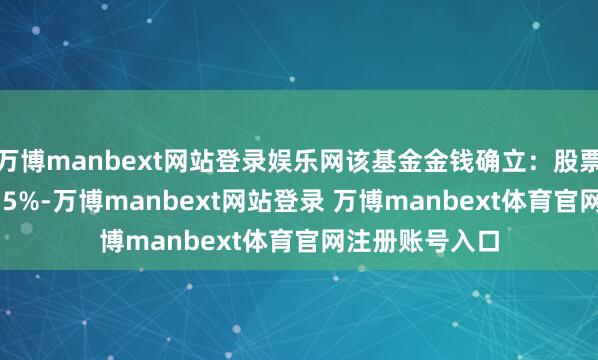 萬博manbext網(wǎng)站登錄娛樂網(wǎng)該基金金錢確立：股票占凈值比21.35%-萬博manbext網(wǎng)站登錄 萬博manbext體育官網(wǎng)注冊(cè)賬號(hào)入口