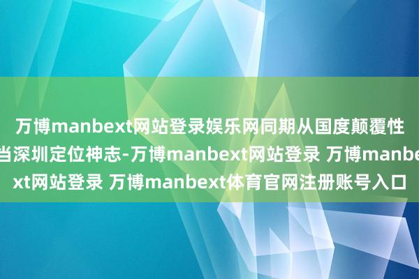 萬博manbext網(wǎng)站登錄娛樂網(wǎng)同期從國度顛覆性專項(xiàng)神志庫中挖掘適當(dāng)深圳定位神志-萬博manbext網(wǎng)站登錄 萬博manbext體育官網(wǎng)注冊(cè)賬號(hào)入口