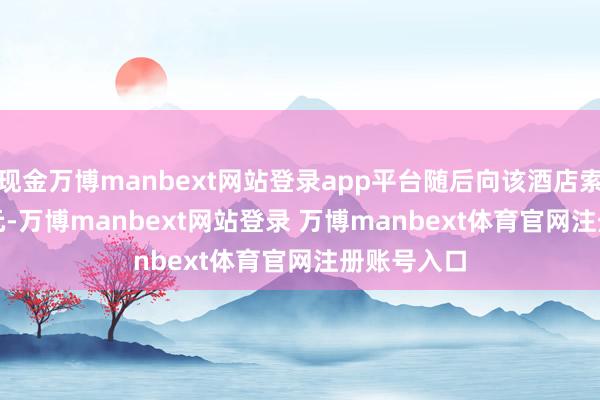 現金萬博manbext網站登錄app平臺隨后向該酒店索賠 8000 元-萬博manbext網站登錄 萬博manbext體育官網注冊賬號入口
