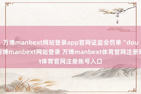 萬博manbext網站登錄app官網證監會罰單“double”-萬博manbext網站登錄 萬博manbext體育官網注冊賬號入口