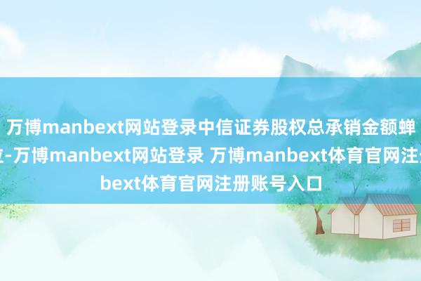 萬博manbext網站登錄中信證券股權總承銷金額蟬聯行業首位-萬博manbext網站登錄 萬博manbext體育官網注冊賬號入口