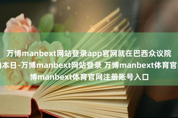 萬博manbext網站登錄app官網就在巴西眾議院通過這一法案確本日-萬博manbext網站登錄 萬博manbext體育官網注冊賬號入口