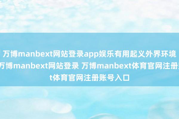 萬博manbext網(wǎng)站登錄app娛樂有用起義外界環(huán)境的侵蝕-萬博manbext網(wǎng)站登錄 萬博manbext體育官網(wǎng)注冊賬號入口