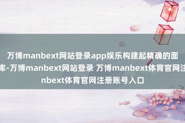 萬博manbext網(wǎng)站登錄app娛樂構(gòu)建起精確的面部識別數(shù)據(jù)庫-萬博manbext網(wǎng)站登錄 萬博manbext體育官網(wǎng)注冊賬號入口